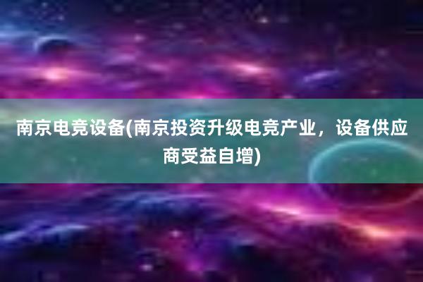 南京电竞设备(南京投资升级电竞产业，设备供应商受益自增)