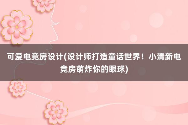 可爱电竞房设计(设计师打造童话世界！小清新电竞房萌炸你的眼球)