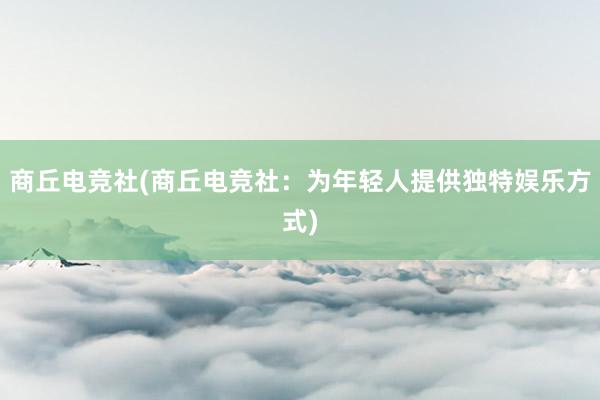 商丘电竞社(商丘电竞社：为年轻人提供独特娱乐方式)