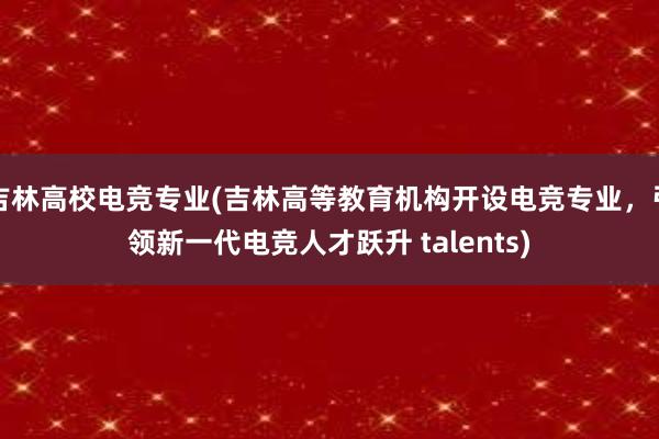 吉林高校电竞专业(吉林高等教育机构开设电竞专业，引领新一代电竞人才跃升 talents)