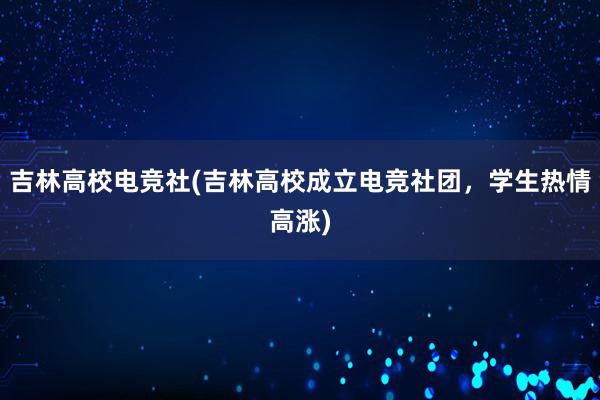 吉林高校电竞社(吉林高校成立电竞社团，学生热情高涨)