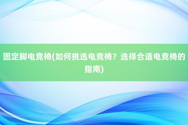 固定脚电竞椅(如何挑选电竞椅？选择合适电竞椅的指南)