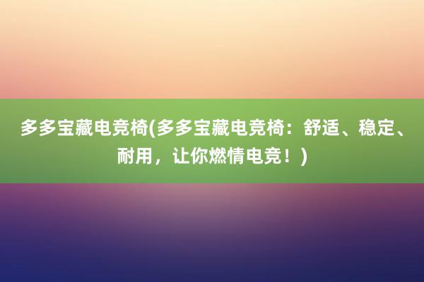 多多宝藏电竞椅(多多宝藏电竞椅：舒适、稳定、耐用，让你燃情电竞！)