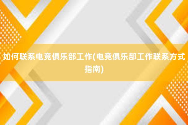 如何联系电竞俱乐部工作(电竞俱乐部工作联系方式指南)