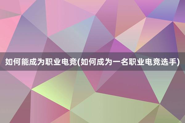 如何能成为职业电竞(如何成为一名职业电竞选手)