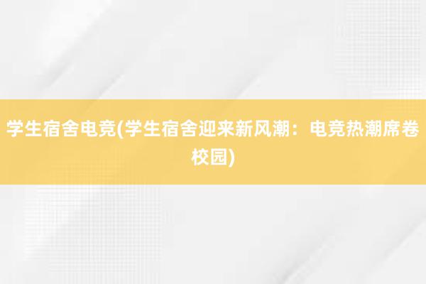 学生宿舍电竞(学生宿舍迎来新风潮：电竞热潮席卷校园)