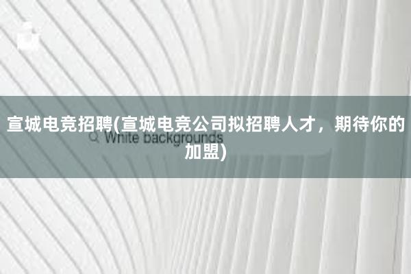 宣城电竞招聘(宣城电竞公司拟招聘人才，期待你的加盟)