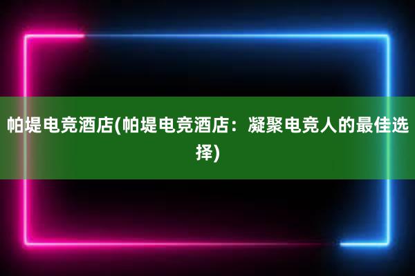 帕堤电竞酒店(帕堤电竞酒店：凝聚电竞人的最佳选择)