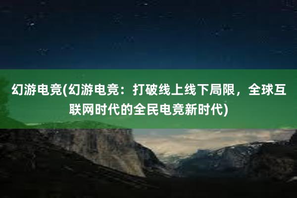 幻游电竞(幻游电竞：打破线上线下局限，全球互联网时代的全民电竞新时代)