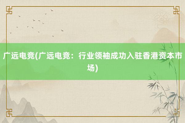 广远电竞(广远电竞：行业领袖成功入驻香港资本市场)