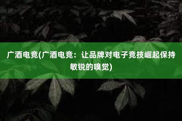 广酒电竞(广酒电竞：让品牌对电子竞技崛起保持敏锐的嗅觉)