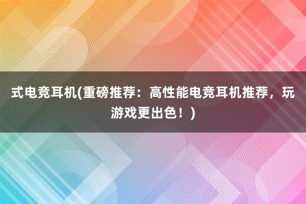 式电竞耳机(重磅推荐：高性能电竞耳机推荐，玩游戏更出色！)