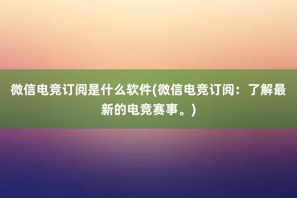 微信电竞订阅是什么软件(微信电竞订阅：了解最新的电竞赛事。)