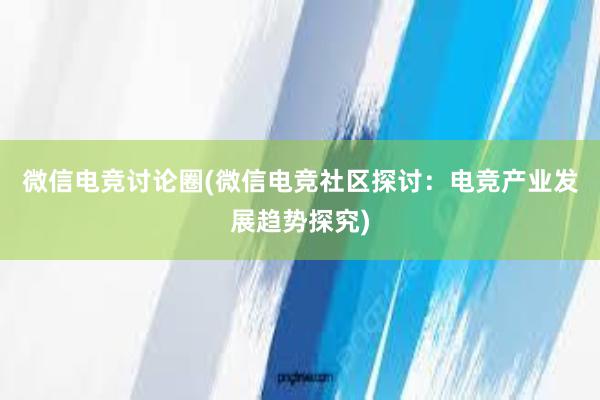 微信电竞讨论圈(微信电竞社区探讨：电竞产业发展趋势探究)