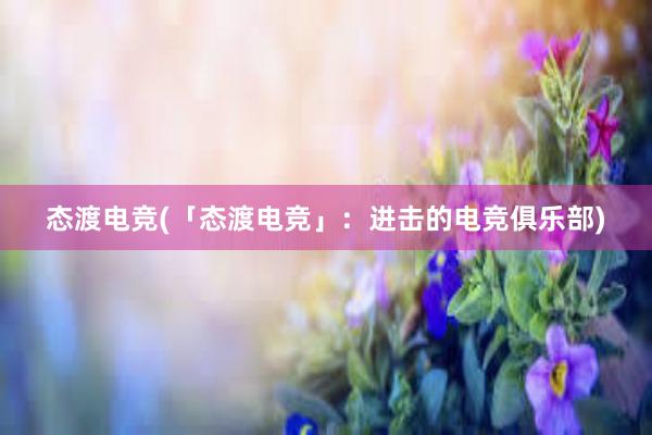 态渡电竞(「态渡电竞」：进击的电竞俱乐部)