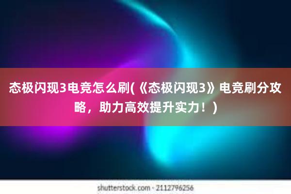 态极闪现3电竞怎么刷(《态极闪现3》电竞刷分攻略，助力高效提升实力！)