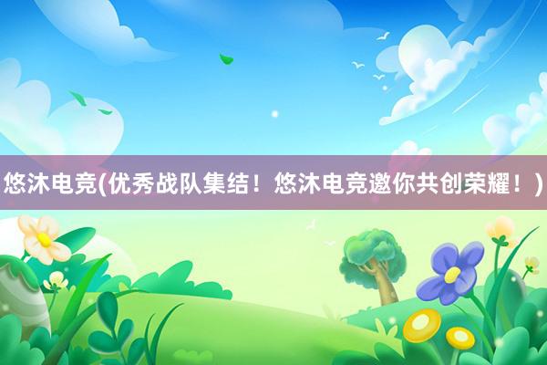 悠沐电竞(优秀战队集结！悠沐电竞邀你共创荣耀！)