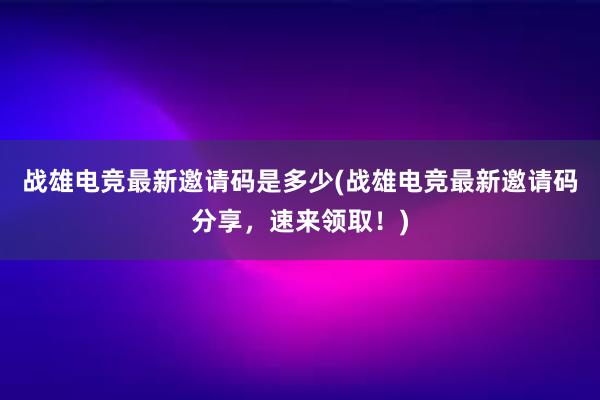 战雄电竞最新邀请码是多少(战雄电竞最新邀请码分享，速来领取！)