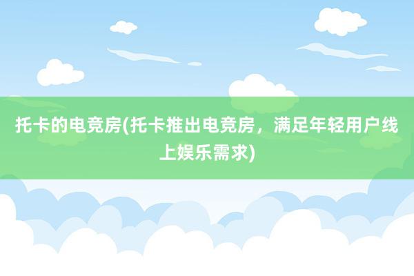 托卡的电竞房(托卡推出电竞房，满足年轻用户线上娱乐需求)