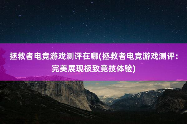 拯救者电竞游戏测评在哪(拯救者电竞游戏测评：完美展现极致竞技体验)