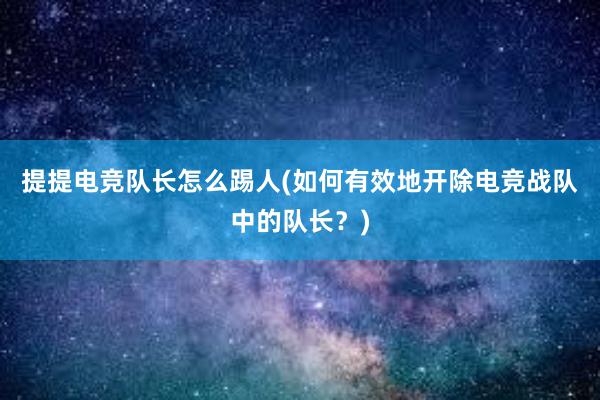 提提电竞队长怎么踢人(如何有效地开除电竞战队中的队长？)