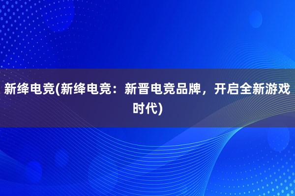 新绛电竞(新绛电竞：新晋电竞品牌，开启全新游戏时代)