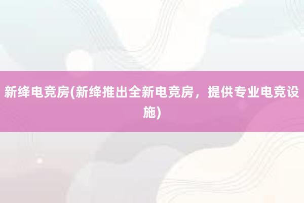 新绛电竞房(新绛推出全新电竞房，提供专业电竞设施)