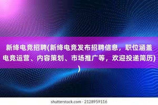 新绛电竞招聘(新绛电竞发布招聘信息，职位涵盖电竞运营、内容策划、市场推广等，欢迎投递简历)