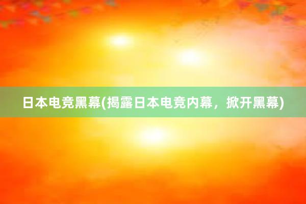 日本电竞黑幕(揭露日本电竞内幕，掀开黑幕)