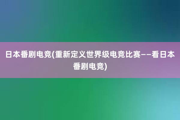 日本番剧电竞(重新定义世界级电竞比赛——看日本番剧电竞)