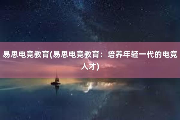 易思电竞教育(易思电竞教育：培养年轻一代的电竞人才)