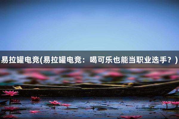 易拉罐电竞(易拉罐电竞：喝可乐也能当职业选手？)