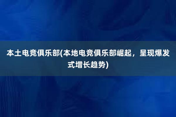 本土电竞俱乐部(本地电竞俱乐部崛起，呈现爆发式增长趋势)