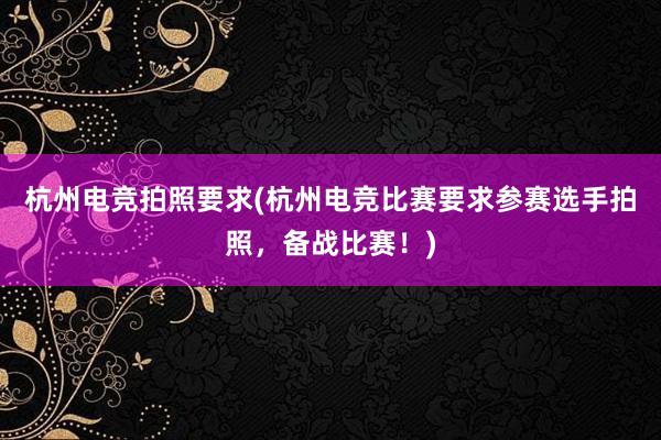 杭州电竞拍照要求(杭州电竞比赛要求参赛选手拍照，备战比赛！)