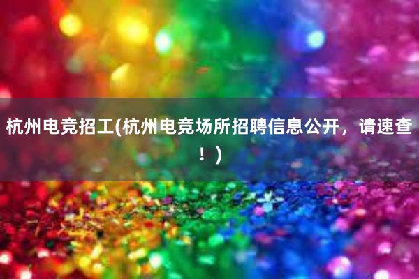 杭州电竞招工(杭州电竞场所招聘信息公开，请速查！)