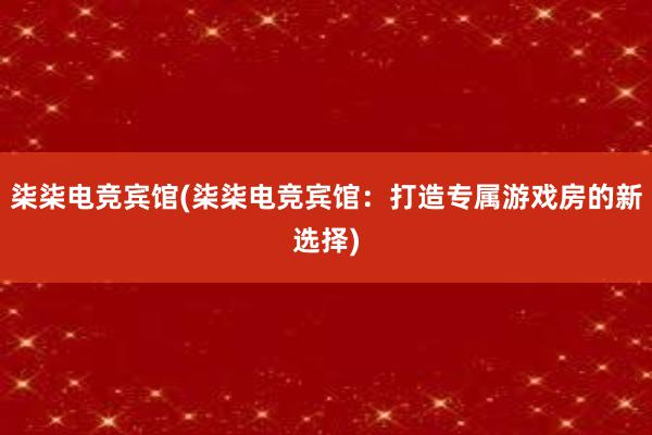 柒柒电竞宾馆(柒柒电竞宾馆：打造专属游戏房的新选择)