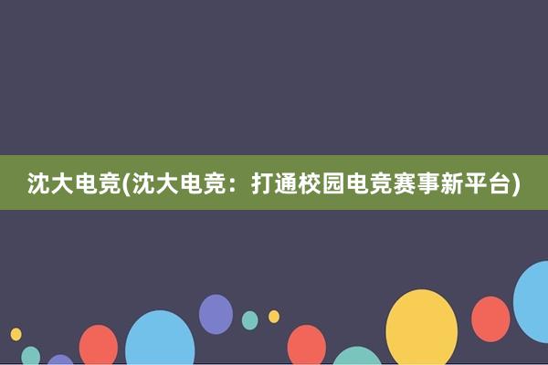 沈大电竞(沈大电竞：打通校园电竞赛事新平台)