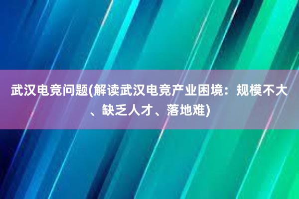 武汉电竞问题(解读武汉电竞产业困境：规模不大、缺乏人才、落地难)