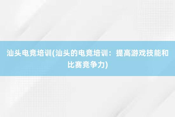 汕头电竞培训(汕头的电竞培训：提高游戏技能和比赛竞争力)