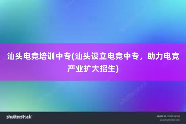 汕头电竞培训中专(汕头设立电竞中专，助力电竞产业扩大招生)