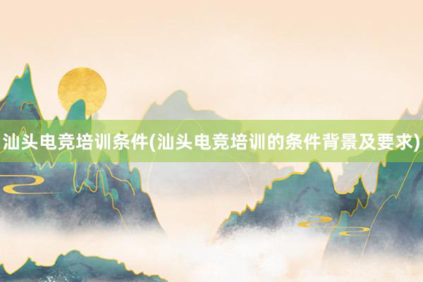 汕头电竞培训条件(汕头电竞培训的条件背景及要求)