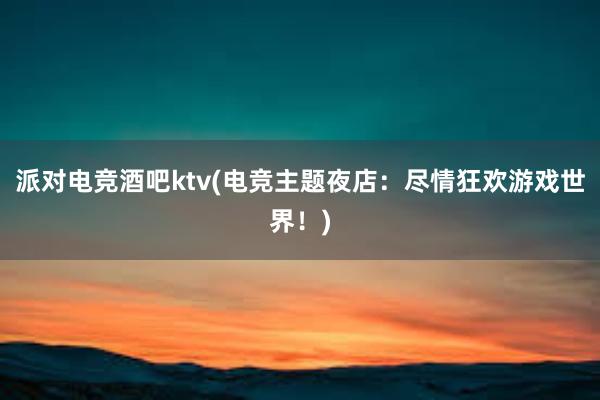 派对电竞酒吧ktv(电竞主题夜店：尽情狂欢游戏世界！)