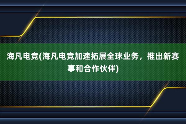 海凡电竞(海凡电竞加速拓展全球业务，推出新赛事和合作伙伴)