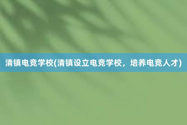 清镇电竞学校(清镇设立电竞学校，培养电竞人才)