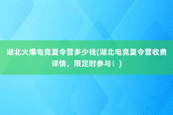 湖北火爆电竞夏令营多少钱(湖北电竞夏令营收费详情，限定时参与！)