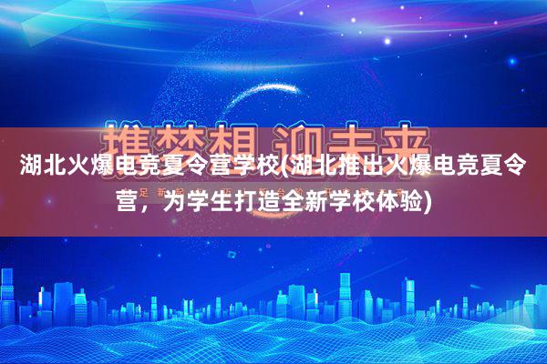 湖北火爆电竞夏令营学校(湖北推出火爆电竞夏令营，为学生打造全新学校体验)