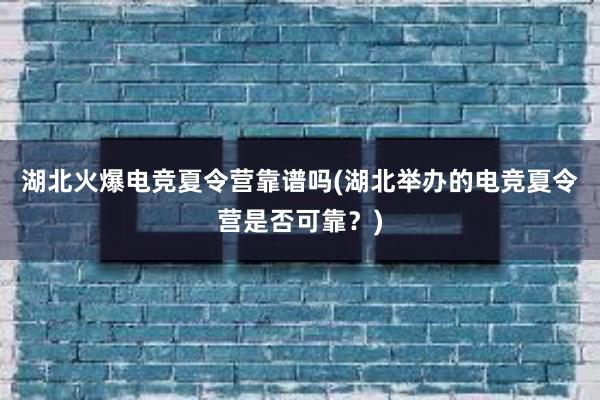 湖北火爆电竞夏令营靠谱吗(湖北举办的电竞夏令营是否可靠？)