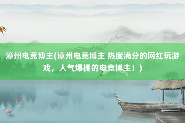 漳州电竞博主(漳州电竞博主 热度满分的网红玩游戏，人气爆棚的电竞博主！)