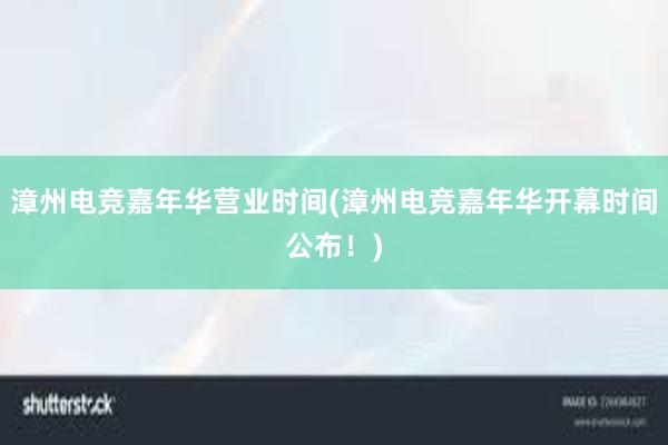 漳州电竞嘉年华营业时间(漳州电竞嘉年华开幕时间公布！)