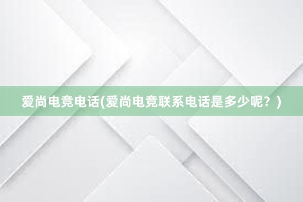 爱尚电竞电话(爱尚电竞联系电话是多少呢？)